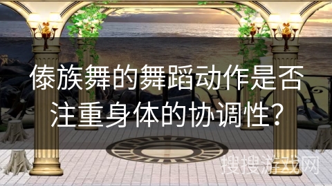 傣族舞的舞蹈动作是否注重身体的协调性？