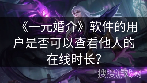 《一元婚介》软件的用户是否可以查看他人的在线时长？