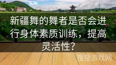 新疆舞的舞者是否会进行身体素质训练，提高灵活性？