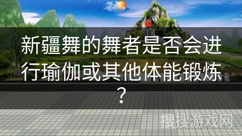 新疆舞的舞者是否会进行瑜伽或其他体能锻炼？