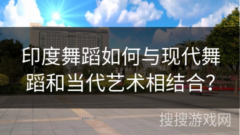 印度舞蹈如何与现代舞蹈和当代艺术相结合？