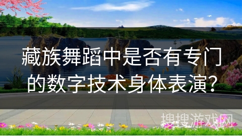 藏族舞蹈中是否有专门的数字技术身体表演？