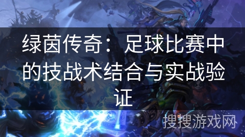 绿茵传奇：足球比赛中的技战术结合与实战验证