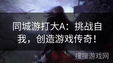 同城游打大A：挑战自我，创造游戏传奇！