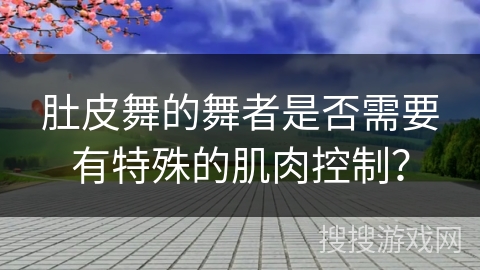 肚皮舞的舞者是否需要有特殊的肌肉控制？