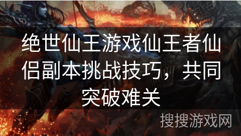 绝世仙王游戏仙王者仙侣副本挑战技巧，共同突破难关
