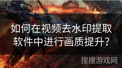 如何在视频去水印提取软件中进行画质提升？