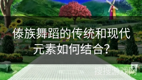 傣族舞蹈的传统和现代元素如何结合？