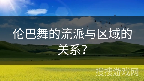 伦巴舞的流派与区域的关系？