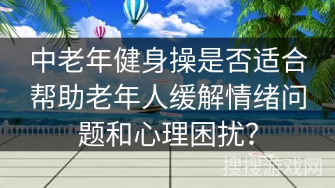 中老年健身操是否适合帮助老年人缓解情绪问题和心理困扰？