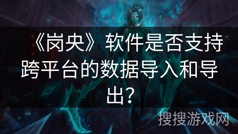 《岗央》软件是否支持跨平台的数据导入和导出? 《岗央》软件是否支持跨平台的数据导入和导出?