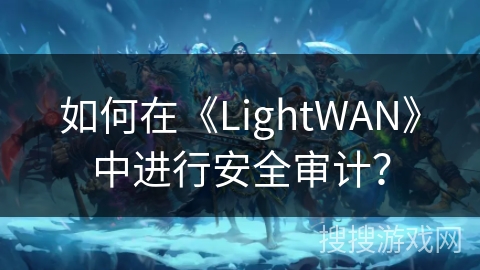 如何在《LightWAN》中进行安全审计？