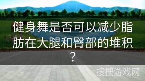 健身舞是否可以减少脂肪在大腿和臀部的堆积？