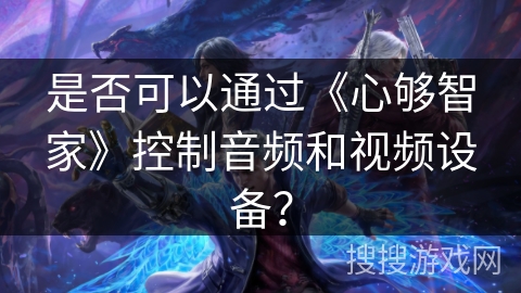 是否可以通过《心够智家》控制音频和视频设备？