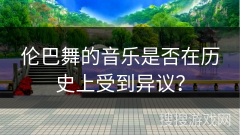 伦巴舞的音乐是否在历史上受到异议？
