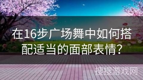 在16步广场舞中如何搭配适当的面部表情？