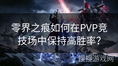 零界之痕如何在PVP竞技场中保持高胜率？