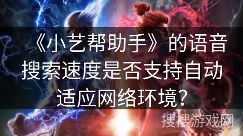 《小艺帮助手》的语音搜索速度是否支持自动适应网络环境？