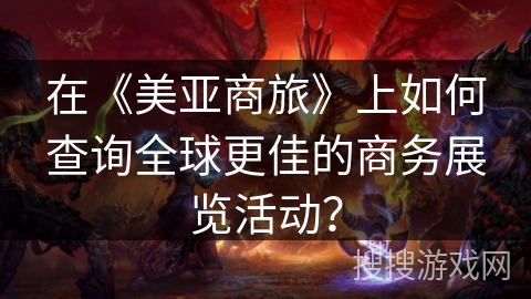 在《美亚商旅》上如何查询全球更佳的商务展览活动？