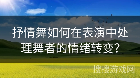 抒情舞如何在表演中处理舞者的情绪转变？
