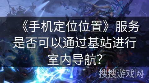 《手机定位位置》服务是否可以通过基站进行室内导航？