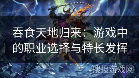 吞食天地归来：游戏中的职业选择与特长发挥