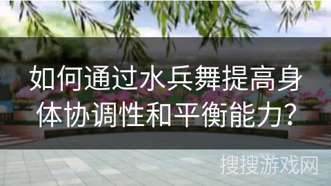 如何通过水兵舞提高身体协调性和平衡能力？
