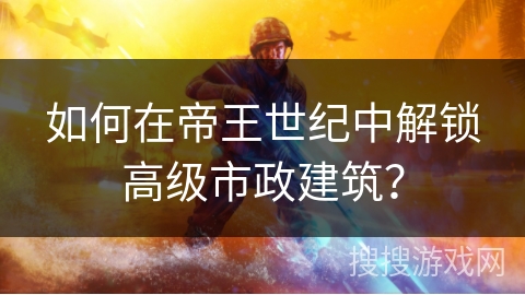 如何在帝王世纪中解锁高级市政建筑？
