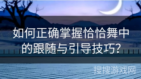 如何正确掌握恰恰舞中的跟随与引导技巧？