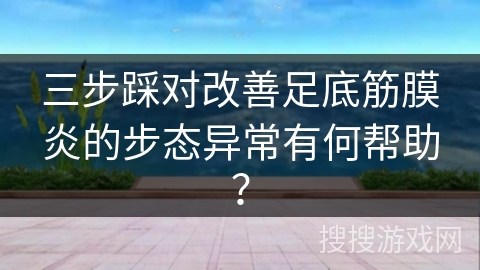 三步踩对改善足底筋膜炎的步态异常有何帮助？