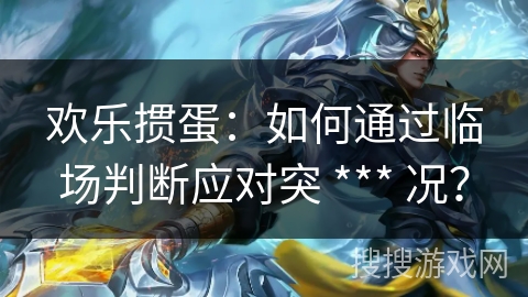 欢乐掼蛋：如何通过临场判断应对突 *** 况？