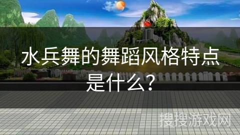 水兵舞的舞蹈风格特点是什么？
