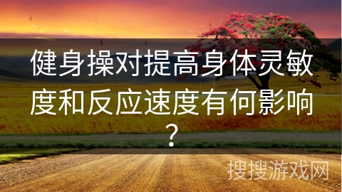 健身操对提高身体灵敏度和反应速度有何影响？