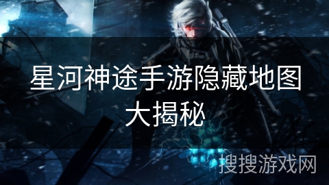 星河神途手游隐藏地图大揭秘 星河神途手游隐藏地图大揭秘