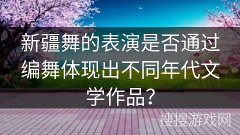 新疆舞的表演是否通过编舞体现出不同年代文学作品？