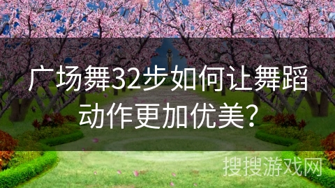 广场舞32步如何让舞蹈动作更加优美？