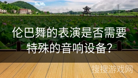 伦巴舞的表演是否需要特殊的音响设备？