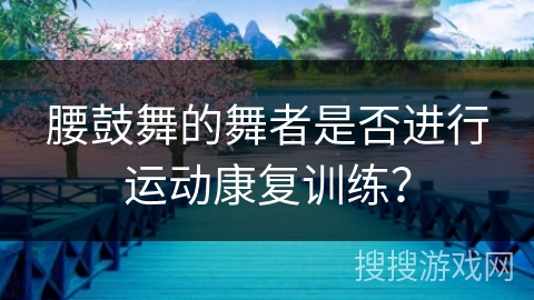 腰鼓舞的舞者是否进行运动康复训练？