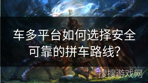 车多平台如何选择安全可靠的拼车路线？