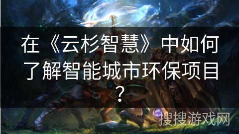 在《云杉智慧》中如何了解智能城市环保项目？