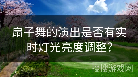 扇子舞的演出是否有实时灯光亮度调整？