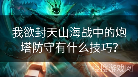 我欲封天山海战中的炮塔防守有什么技巧？