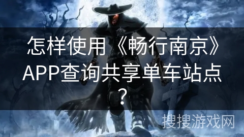 怎样使用《畅行南京》APP查询共享单车站点？