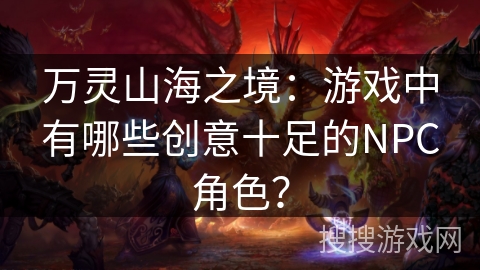 万灵山海之境：游戏中有哪些创意十足的NPC角色？