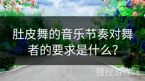 肚皮舞的音乐节奏对舞者的要求是什么？