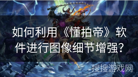 如何利用《懂拍帝》软件进行图像细节增强？