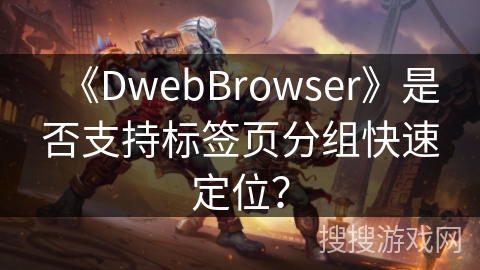 《DwebBrowser》是否支持标签页分组快速定位? 《DwebBrowser》是否支持标签页分组快速定位?