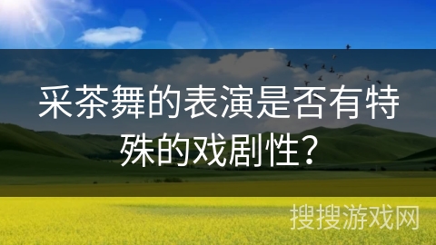 采茶舞的表演是否有特殊的戏剧性？
