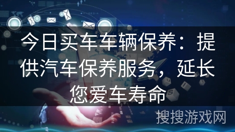 今日买车车辆保养：提供汽车保养服务，延长您爱车寿命