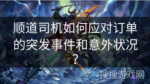 顺道司机如何应对订单的突发事件和意外状况？